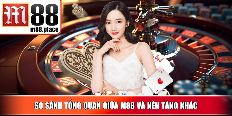 So sánh tổng quan giữa M88 và nền tảng khác